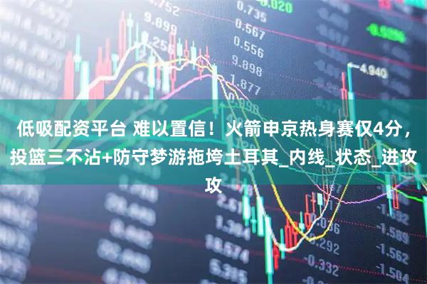 低吸配资平台 难以置信！火箭申京热身赛仅4分，投篮三不沾+防守梦游拖垮土耳其_内线_状态_进攻