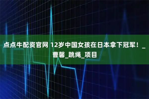 点点牛配资官网 12岁中国女孩在日本拿下冠军！_曹馨_跳绳_项目