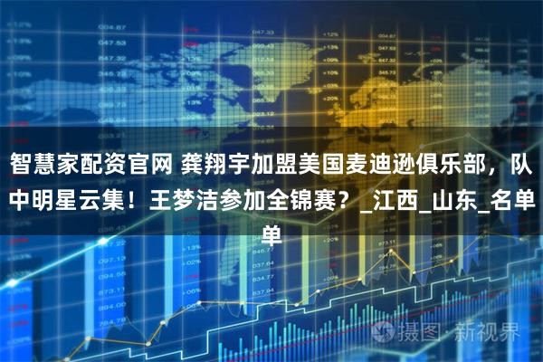 智慧家配资官网 龚翔宇加盟美国麦迪逊俱乐部，队中明星云集！王梦洁参加全锦赛？_江西_山东_名单