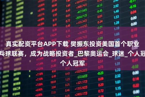 真实配资平台APP下载 樊振东投资美国首个职业乒乓球联赛，成为战略投资者_巴黎奥运会_球迷_个人冠军