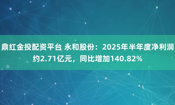 鼎红金投配资平台 永和股份：2025年半年度净利润约2.71亿元，同比增加140.82%