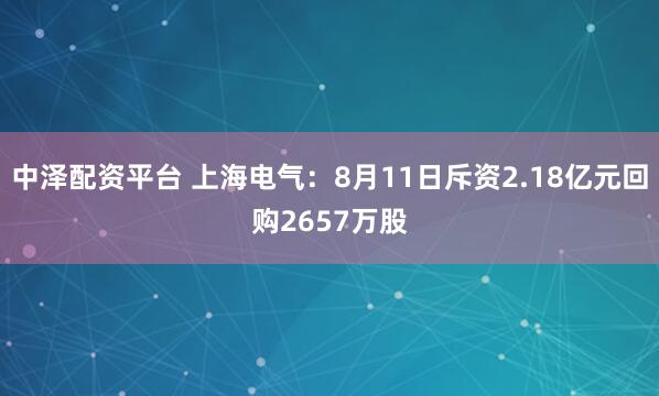 中泽配资平台 上海电气：8月11日斥资2.18亿元回购2657万股