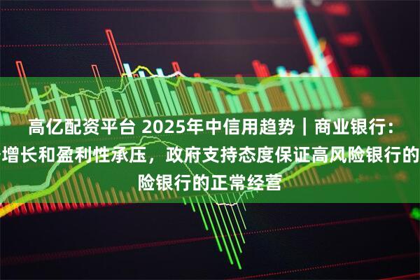 高亿配资平台 2025年中信用趋势｜商业银行：银行业务增长和盈利性承压，政府支持态度保证高风险银行的正常经营