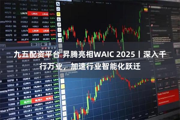 九五配资平台 昇腾亮相WAIC 2025丨深入千行万业，加速行业智能化跃迁