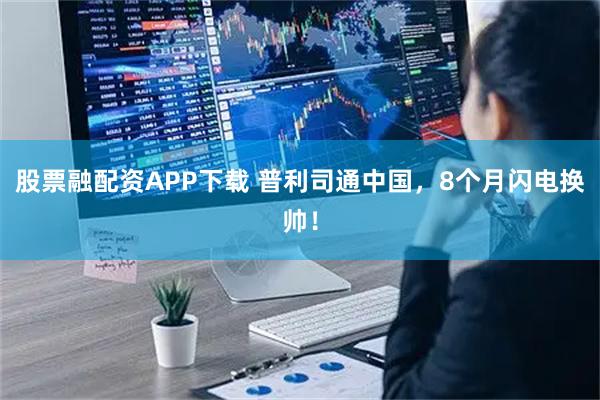 股票融配资APP下载 普利司通中国，8个月闪电换帅！