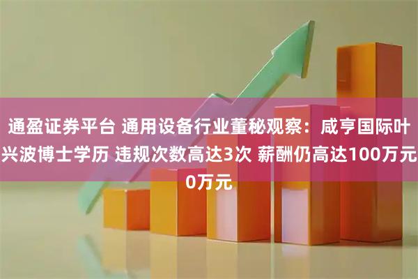 通盈证券平台 通用设备行业董秘观察：咸亨国际叶兴波博士学历 违规次数高达3次 薪酬仍高达100万元