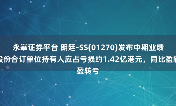永崋证券平台 朗廷-SS(01270)发布中期业绩，股份合订单位持有人应占亏损约1.42亿港元，同比盈转亏