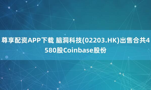 尊享配资APP下载 脑洞科技(02203.HK)出售合共4580股Coinbase股份