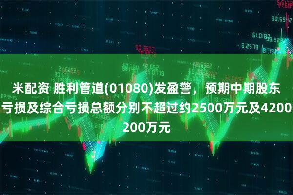 米配资 胜利管道(01080)发盈警，预期中期股东应占亏损及综合亏损总额分别不超过约2500万元及4200万元