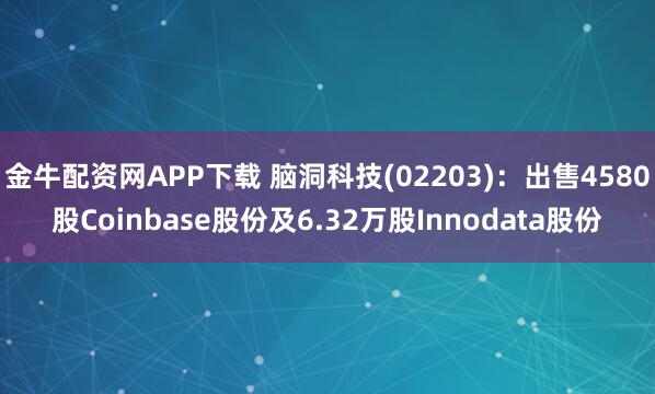 金牛配资网APP下载 脑洞科技(02203)：出售4580股Coinbase股份及6.32万股Innodata股份