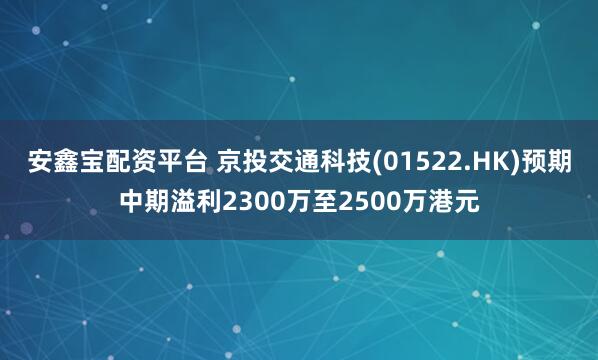 安鑫宝配资平台 京投交通科技(01522.HK)预期中期溢利2300万至2500万港元