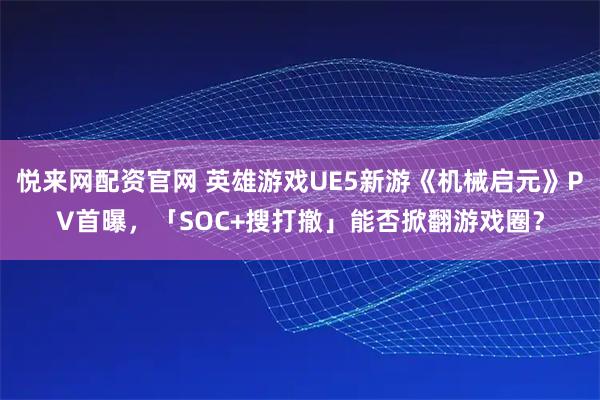 悦来网配资官网 英雄游戏UE5新游《机械启元》PV首曝，「SOC+搜打撤」能否掀翻游戏圈？