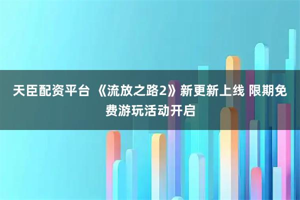 天臣配资平台 《流放之路2》新更新上线 限期免费游玩活动开启