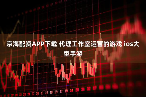 京海配资APP下载 代理工作室运营的游戏 ios大型手游