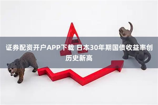 证券配资开户APP下载 日本30年期国债收益率创历史新高