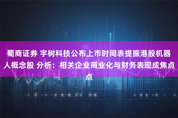 蜀商证券 宇树科技公布上市时间表提振港股机器人概念股 分析：相关企业商业化与财务表现成焦点