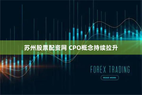 苏州股票配资网 CPO概念持续拉升