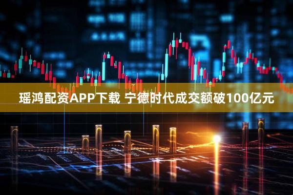 瑶鸿配资APP下载 宁德时代成交额破100亿元
