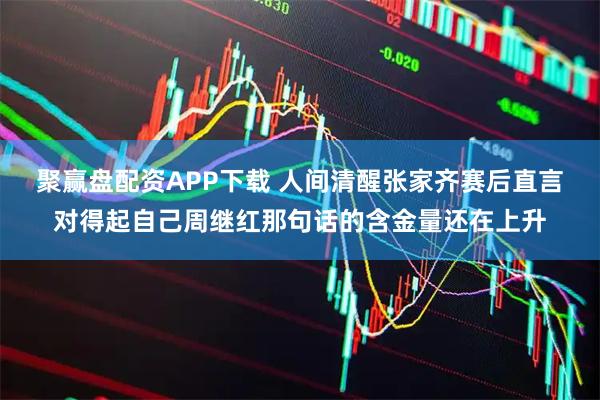 聚赢盘配资APP下载 人间清醒张家齐赛后直言对得起自己周继红那句话的含金量还在上升