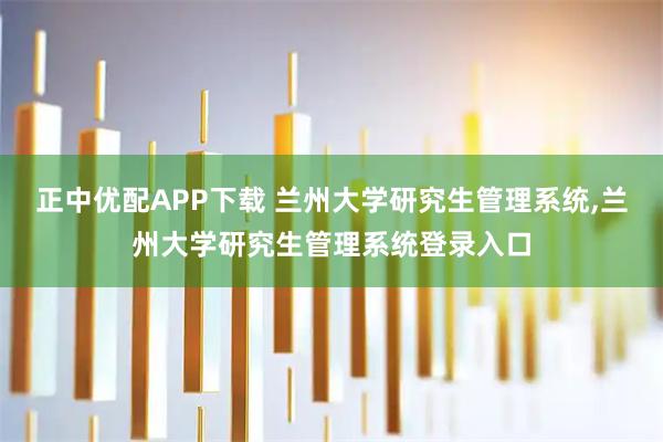 正中优配APP下载 兰州大学研究生管理系统,兰州大学研究生管理系统登录入口
