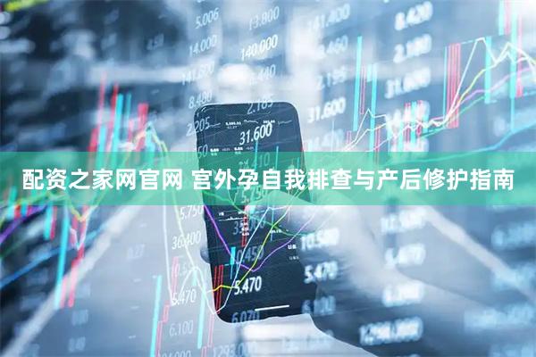 配资之家网官网 宫外孕自我排查与产后修护指南