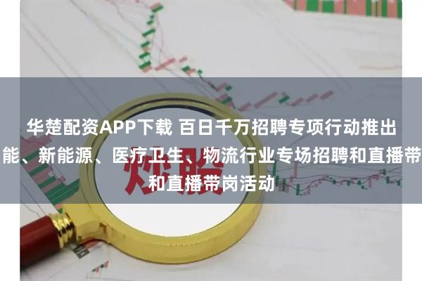 华楚配资APP下载 百日千万招聘专项行动推出人工智能、新能源、医疗卫生、物流行业专场招聘和直播带岗活动
