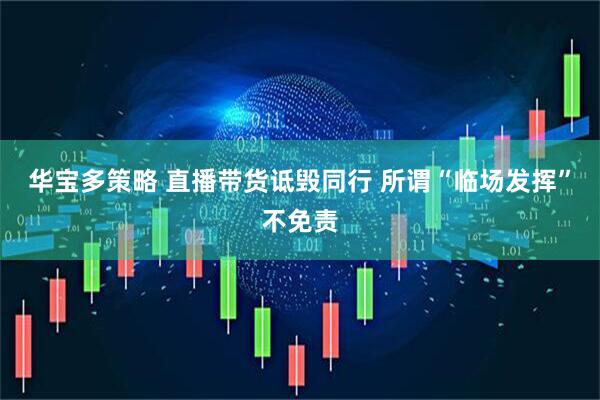 华宝多策略 直播带货诋毁同行 所谓“临场发挥”不免责